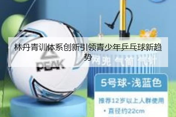林丹青训体系创新引领青少年乒乓球新趋势