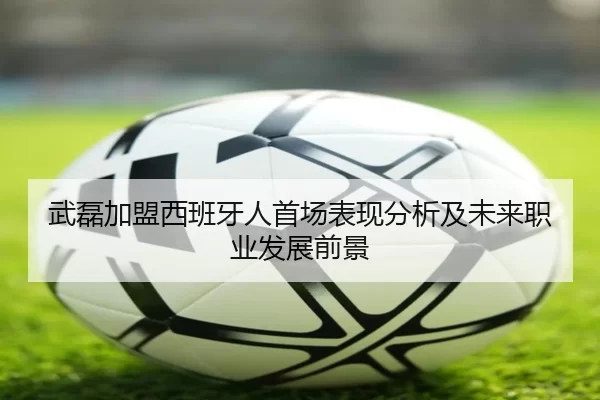 武磊加盟西班牙人首场表现分析及未来职业发展前景