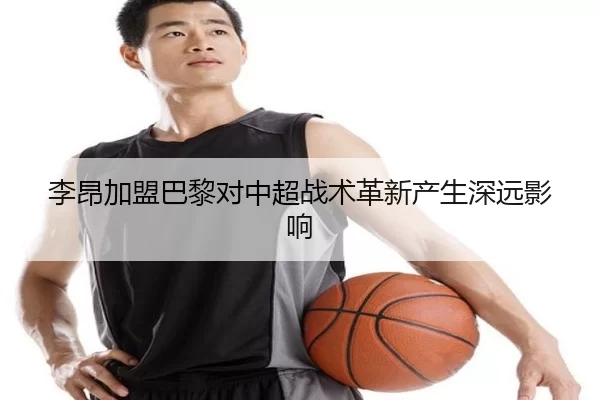 李昂加盟巴黎对中超战术革新产生深远影响